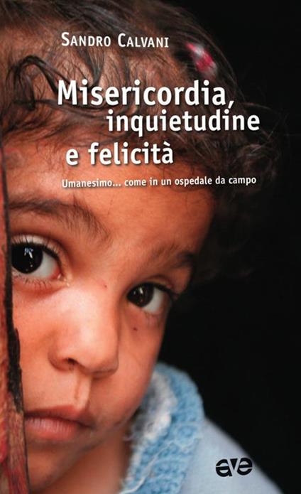 Misericordia, inquietudine e felicità. Umanesimo... come in un ospedale da campo - Sandro Calvani - copertina