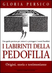 I labirinti della pedofilia. Origini, storia e testimonianze. Una guida preziosa per aiutarci a proteggere i nostri bambini - Gloria Persico - copertina