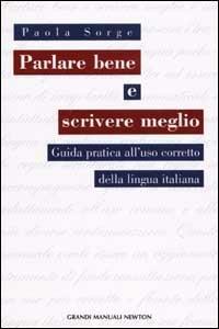 Parlare bene e scrivere meglio. Guida a un utilizzo corretto della lingua italiana - Paola Sorge - copertina
