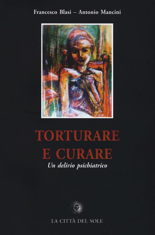 Torturare e curare. Un delirio psichiatrico - Francesco Blasi,Antonio Mancini - copertina