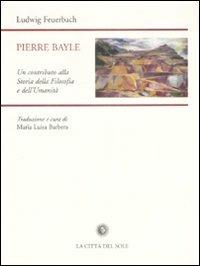 Pierre Bayle. Un contributo alla storia della filosofia e dell'umanità - Ludwig Feuerbach - copertina