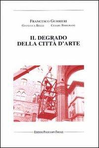 Il degrado della città d'arte - Francesco Gurrieri,Gianluca Belli,Cesare Birignani - copertina