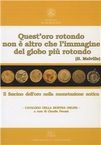 Quest'oro rotondo non è altro che l'immagine del globo più rotondo (H. Melville). Il fascino dell'oro nella monetazione antica. Catalogo della mostra online - copertina