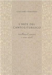 L' arte del canto liturgico. Intellettuale armonia e suono ideale - Giacomo Baroffio - copertina