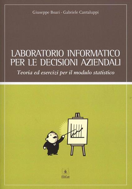 Laboratorio informatico per le decisioni aziendali. Teoria ed esercizi per il modulo statistico - Giuseppe Boari,Gabriele Cantaluppi - copertina