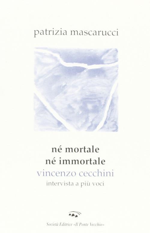 Né mortale né immortale. Vincenzo Cecchini. Intervista a più voci - Patrizia Mascarucci - copertina