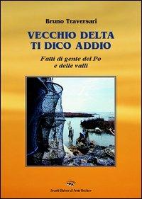Vecchio delta ti dico addio. Fatti di gente del Po e delle valli - Bruno Traversari - copertina