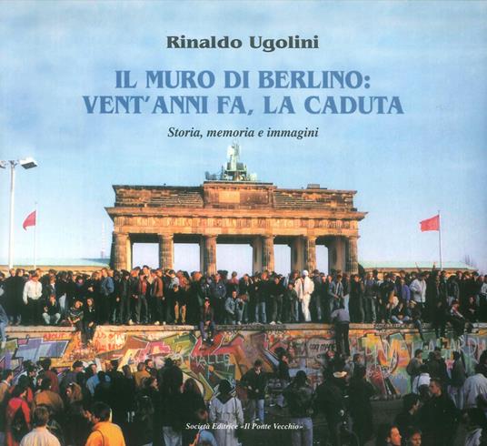 Il muro di Berlino. Vent'anni fa, la caduta. Storia, memoria e immagini - Rinaldo Ugolini - copertina