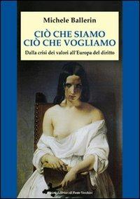 Ciò che siamo, ciò che vogliamo. Dalla crisi dei valori all'Europa del diritto - Michele Ballerin - copertina