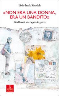 «Non era una donna, era un bandito». Rita Rosani, una ragazza in guerra - Livio Isaak Sirovich - copertina
