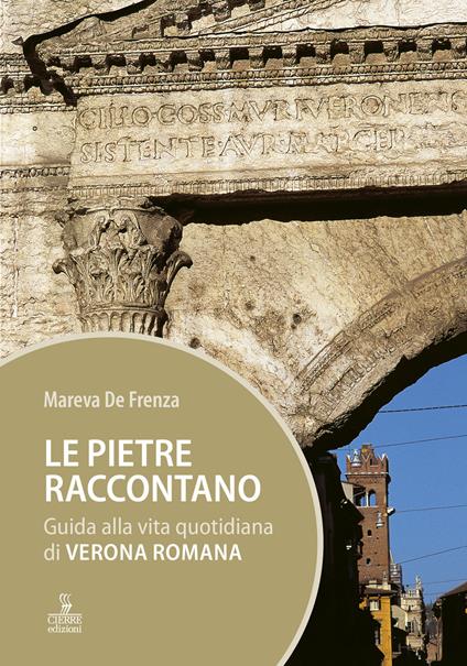 Le pietre raccontano. Guida alla vita quotidiana di Verona romana - Mareva De Frenza - copertina