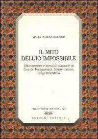Il mito dell'io impossibile. Allucinazioni e identità mancate in Guy de Maupassant, Henry James, Luigi Pirandello - M. Teresa Defazio - copertina