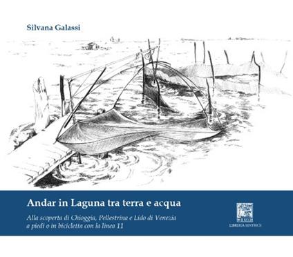 Andar in laguna tra terra e acqua. Alla scoperta di Chioggia Pellestrina e lido di Venezia - Silvana Galassi - copertina