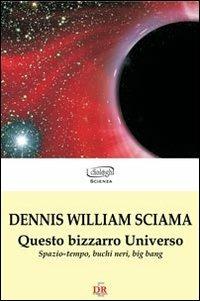 Questo bizzarro universo. Spazio-tempo, buchi neri, big bang - Dennis W. Sciama - copertina