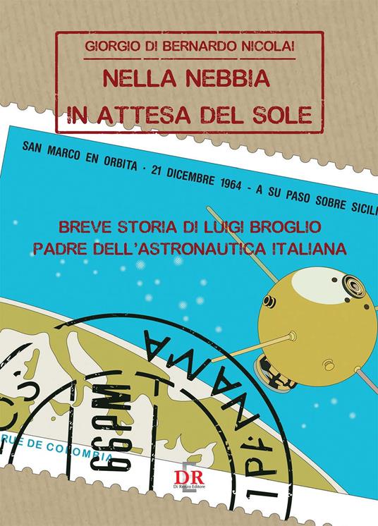 Nella nebbia in attesa del sole. Breve storia di Luigi Broglio padre dell'astronautica italiana - Giorgio Di Bernardo Nicolai - copertina