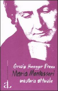 Maria Montessori, una storia attuale. La vita, il pensiero, le testimonianze - Grazia Honegger Fresco - copertina