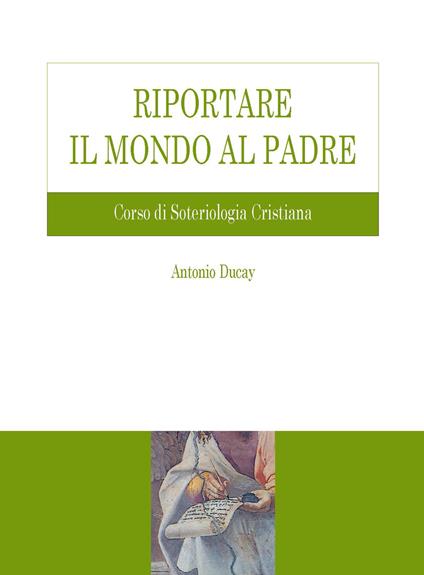 Riportare il mondo al Padre. Corso di soteriologia cristiana - Antonio Ducay - copertina