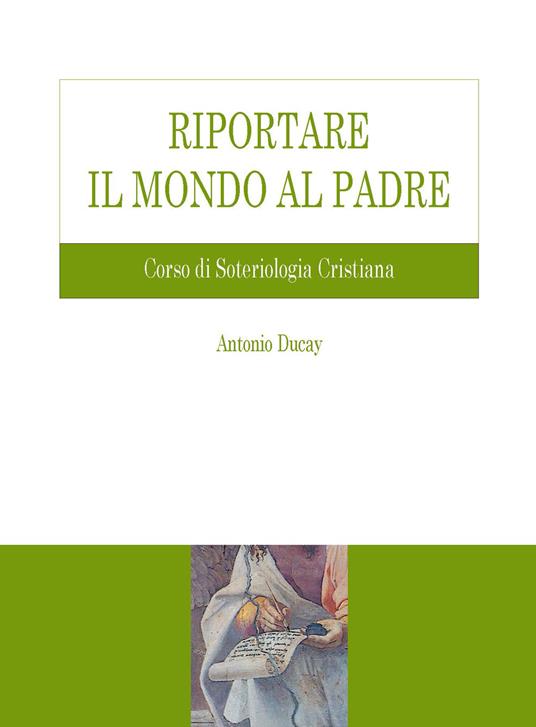 Riportare il mondo al Padre. Corso di soteriologia cristiana - Antonio Ducay - copertina