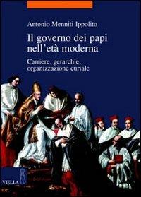 Il governo dei papi nell'età moderna. Carriere, gerarchie, organizzazione curiale - Antonio Menniti Ippolito - copertina
