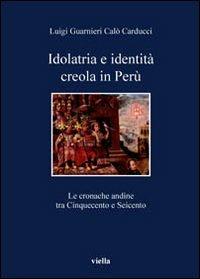Idolatria e identità creola in Perù. Le cronache andine tra Cinquecento e Seicento - Luigi Guarnieri Calò Carducci - copertina