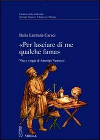 «Per lasciare di me qualche fama». Vita e viaggi di Amerigo Vespucci - Ilaria Luzzana Caraci - copertina