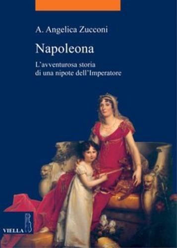 Napoleona. L'avventurosa storia di una nipote dell'imperatore - Angelica A. Zucconi - 2