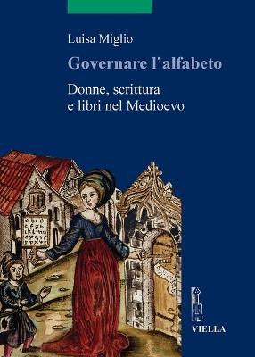 Governare l'alfabeto. Donne, scrittura e libri nel medioevo - Luisa Miglio - copertina
