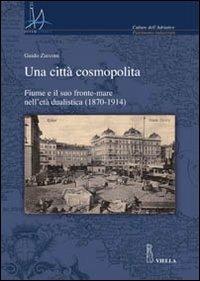 Una città cosmopolita. Fiume e il suo fronte-mare nell'età dualistica (1870-1914) - Guido Zucconi - copertina