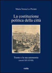 La Costituzione politica della città. Trento e la sua autonomia (secoli XIV-XVIII) - Maria Teresa Lo Preiato - copertina