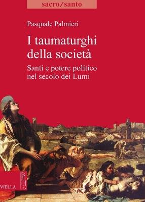 I taumaturghi della società. Santi e potere politico nel secolo dei lumi - Pasquale Palmieri - copertina
