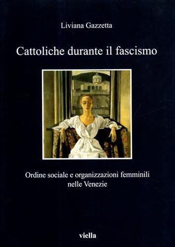 Cattoliche durante il fascismo. Ordine sociale e organizzazioni femminili nelle Venezie - Liviana Gazzetta - copertina