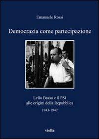 Democrazia come partecipazione. Lelio Basso e il PSI alle origini della Repubblica 1943-1947 - Emanuele Rossi - copertina