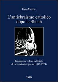 L' antiebraismo cattolico dopo la Shoah. Tradizioni e culture nell'Italia del secondo dopoguerra (1945-1974) - Elena Mazzini - copertina