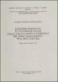 Egemonia fiorentina ed autonomie locali nella Toscana nord-occidentale del primo Rinascimento. Vita, arte, cultura. Atti del 7° Convegno internazionale di studi... - copertina