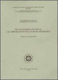 Tra economia e politica. Le corporazioni nell'Europa medievale. Atti del 20° Convegno internazionale di studi (Pistoia 13-16 maggio 2005) - copertina