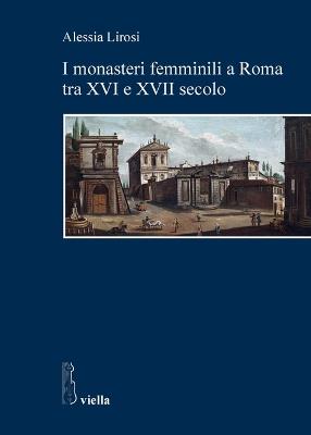 I monasteri femminili a Roma tra XVI e XVII secolo - Alessia Lirosi - copertina