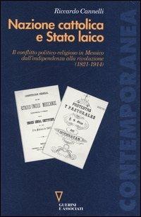 Nazione cattolica e Stato laico. Il conflitto politico religioso in Messico dall'indipendenza alla rivoluzione (1821-1914) - Riccardo Cannelli - copertina