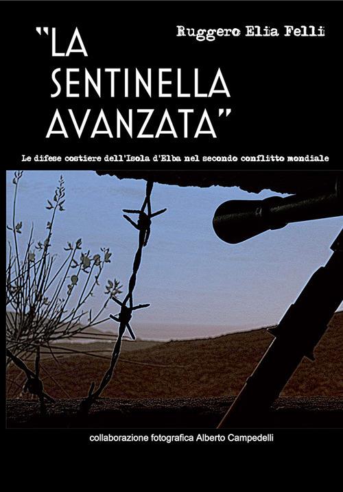 La sentinella avanzata. Le difese costiere dell'isola d'Elba nel secondo conflitto mondiale - Ruggero E. Felli - copertina