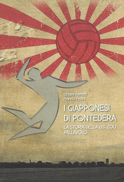 I giapponesi di Pontedera. La storia della U.S. Zoli pallavolo - Cesare Ferretti,Franco Ferrini - copertina