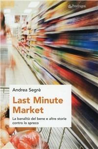 Last minute market. La banalità del bene e altre storie contro lo spreco - Andrea Segrè - copertina