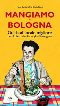 Libro Mangiamo a Bologna. Guida al posto migliore per il piatto che hai voglia di gustare Fabio Bottonelli , Giulia Rossi