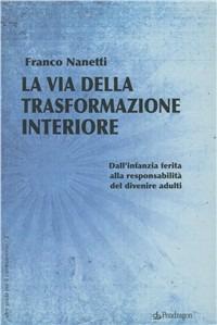 La via della trasformazione interiore. Dall'infanzia ferita alla responsabilità del divenire adulti - Franco Nanetti - copertina