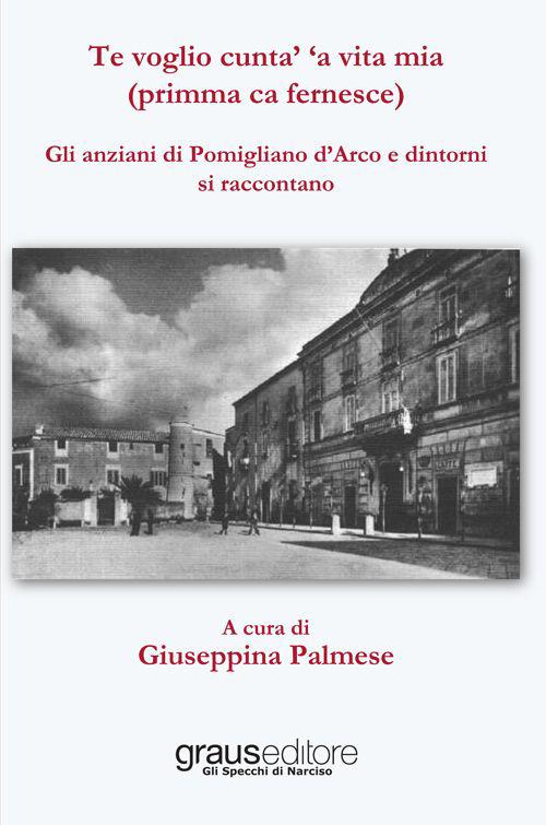 Te voglio cunta' 'a vita mia (primma ca fernesce). Gli anziani di Pomigliano d'Arco e dintorni si raccontano - copertina