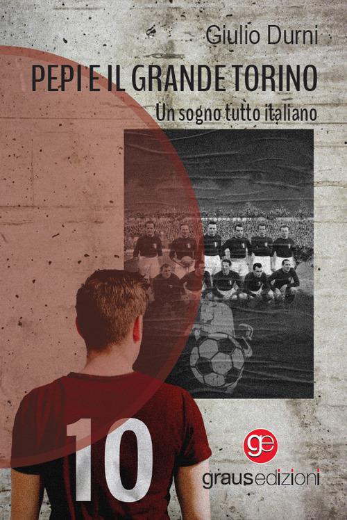 Pepi e il grande Torino. Un sogno tutto italiano - Giulio Durni - copertina