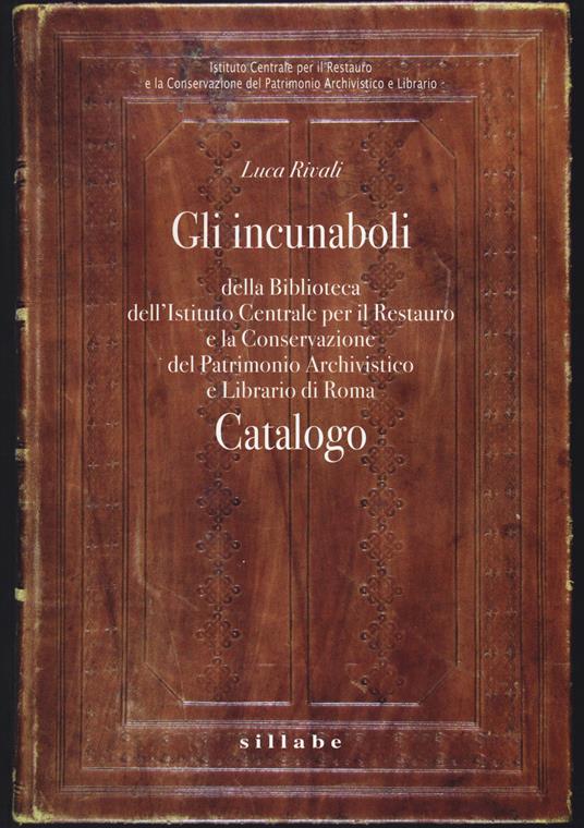 Gli incunaboli della Biblioteca dell'Istituto Centrale per il Restauro e la conservazione del patrimonio archivistico e librario di Roma. Catalogo. Ediz. illustrata - Luca Rivali - copertina