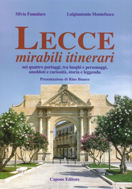 Lecce, mirabili itinerari nei quattro portaggi, tra luoghi e personaggi, aneddoti e curiosità, storia e leggenda - Silvia Famularo,Luigiantonio Montefusco - copertina
