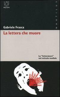 La lettera che muore. La «letteratura» nel reticolo mediale - Gabriele Frasca - copertina