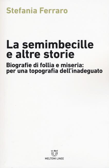 La semimbecille e altre storie. Biografie di follia e miseria: per una topografia dell'inadeguato - Stefania Ferraro - copertina