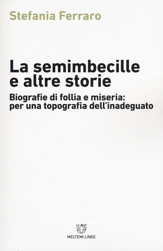 La semimbecille e altre storie. Biografie di follia e miseria: per una topografia dell'inadeguato - Stefania Ferraro - copertina