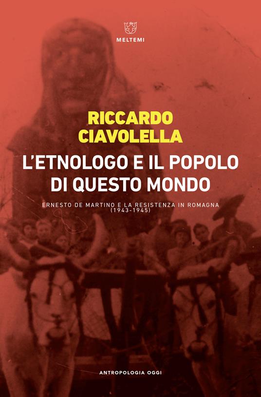 L' etnologo e il popolo di questo mondo. Ernesto de Martino e la Resistenza in Romagna (1943-1945) - Riccardo Ciavolella - copertina